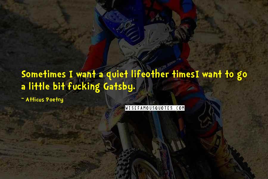 Atticus Poetry Quotes: Sometimes I want a quiet lifeother timesI want to go a little bit fucking Gatsby.