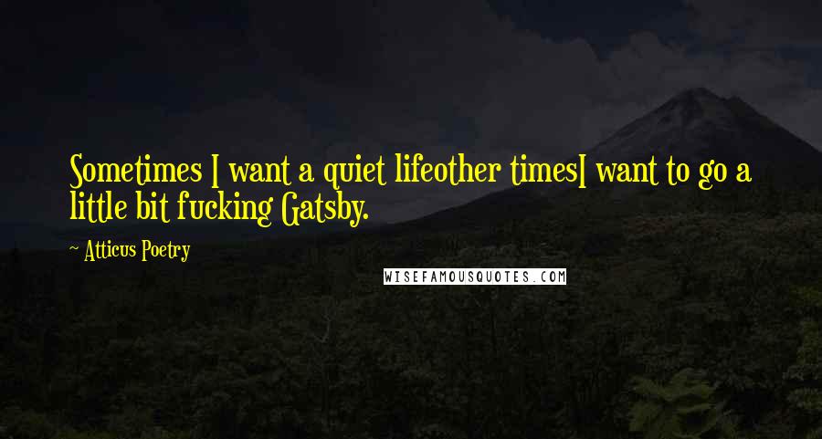 Atticus Poetry Quotes: Sometimes I want a quiet lifeother timesI want to go a little bit fucking Gatsby.