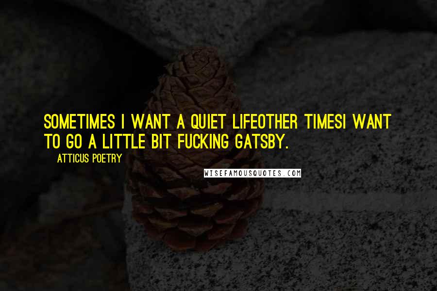 Atticus Poetry Quotes: Sometimes I want a quiet lifeother timesI want to go a little bit fucking Gatsby.