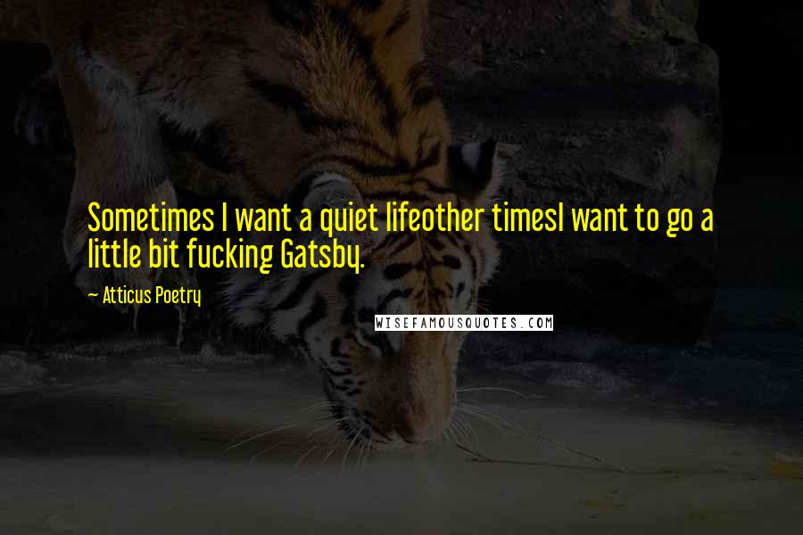 Atticus Poetry Quotes: Sometimes I want a quiet lifeother timesI want to go a little bit fucking Gatsby.