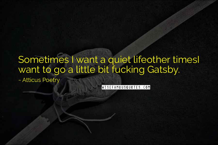 Atticus Poetry Quotes: Sometimes I want a quiet lifeother timesI want to go a little bit fucking Gatsby.