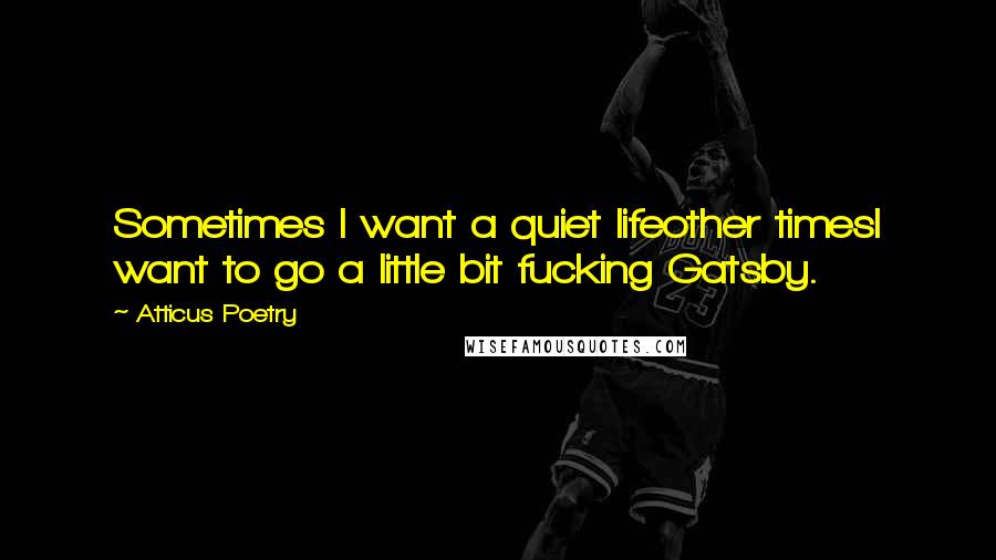 Atticus Poetry Quotes: Sometimes I want a quiet lifeother timesI want to go a little bit fucking Gatsby.