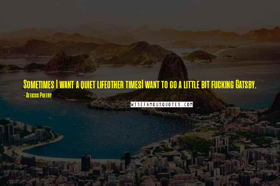 Atticus Poetry Quotes: Sometimes I want a quiet lifeother timesI want to go a little bit fucking Gatsby.