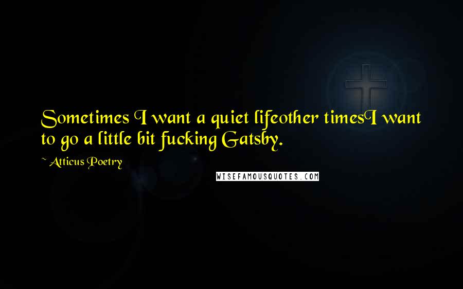 Atticus Poetry Quotes: Sometimes I want a quiet lifeother timesI want to go a little bit fucking Gatsby.