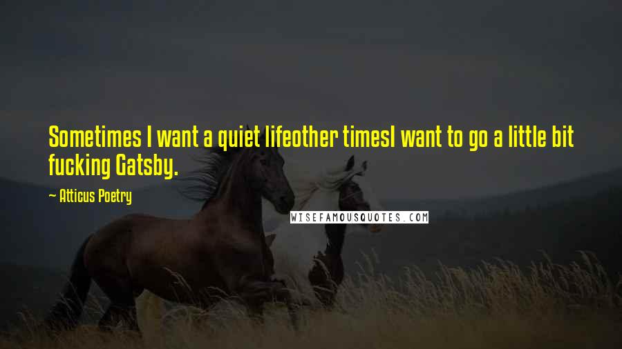 Atticus Poetry Quotes: Sometimes I want a quiet lifeother timesI want to go a little bit fucking Gatsby.