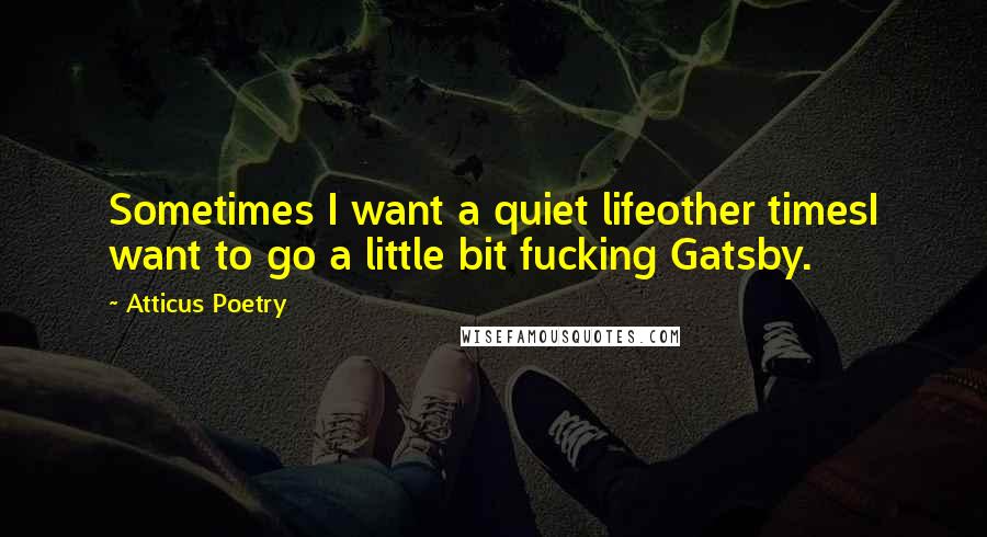 Atticus Poetry Quotes: Sometimes I want a quiet lifeother timesI want to go a little bit fucking Gatsby.