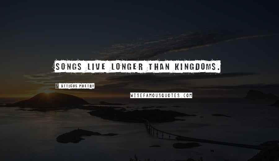 Atticus Poetry Quotes: Songs live longer than kingdoms.