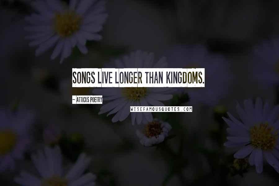 Atticus Poetry Quotes: Songs live longer than kingdoms.