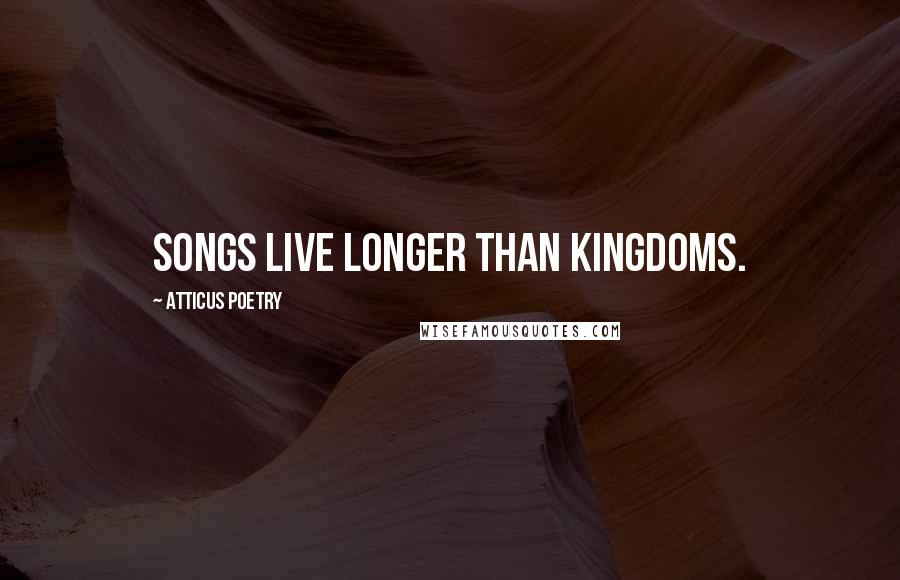 Atticus Poetry Quotes: Songs live longer than kingdoms.