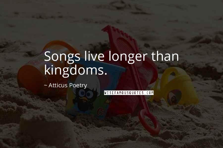 Atticus Poetry Quotes: Songs live longer than kingdoms.