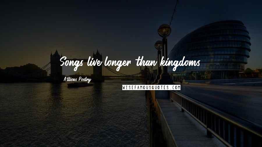 Atticus Poetry Quotes: Songs live longer than kingdoms.