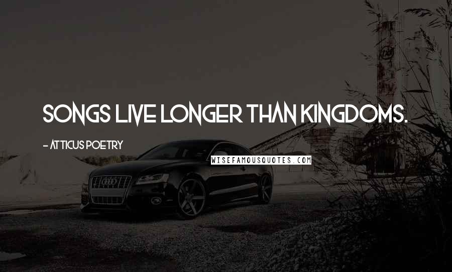 Atticus Poetry Quotes: Songs live longer than kingdoms.