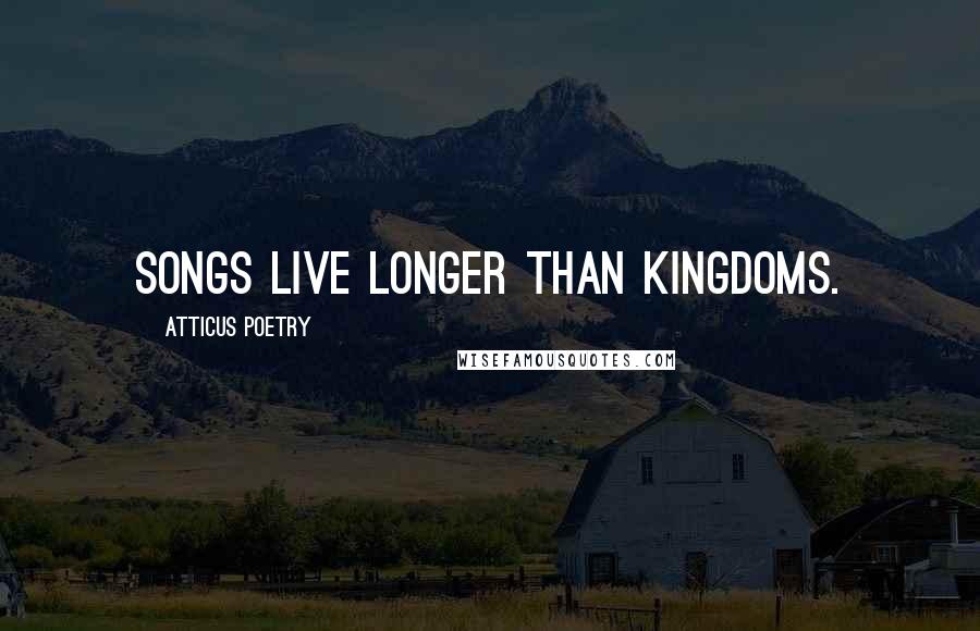 Atticus Poetry Quotes: Songs live longer than kingdoms.