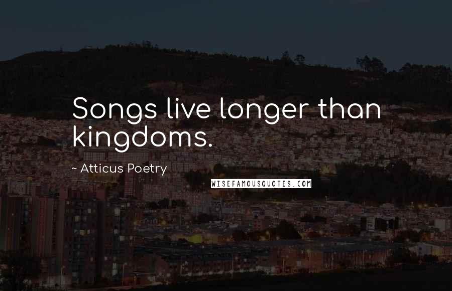 Atticus Poetry Quotes: Songs live longer than kingdoms.