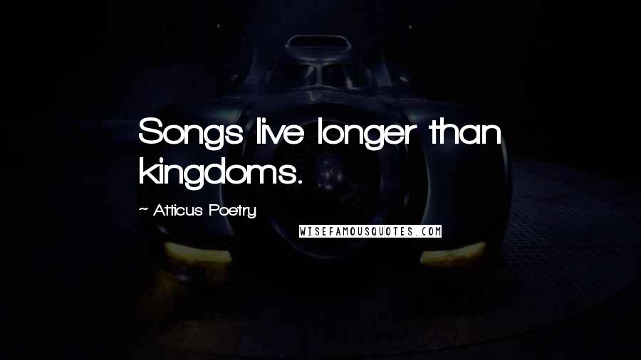 Atticus Poetry Quotes: Songs live longer than kingdoms.