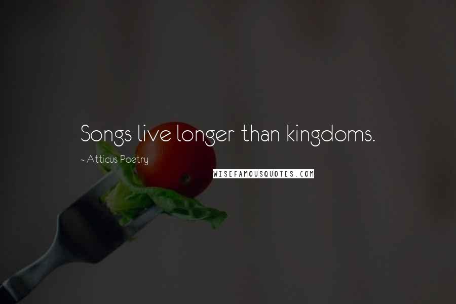 Atticus Poetry Quotes: Songs live longer than kingdoms.