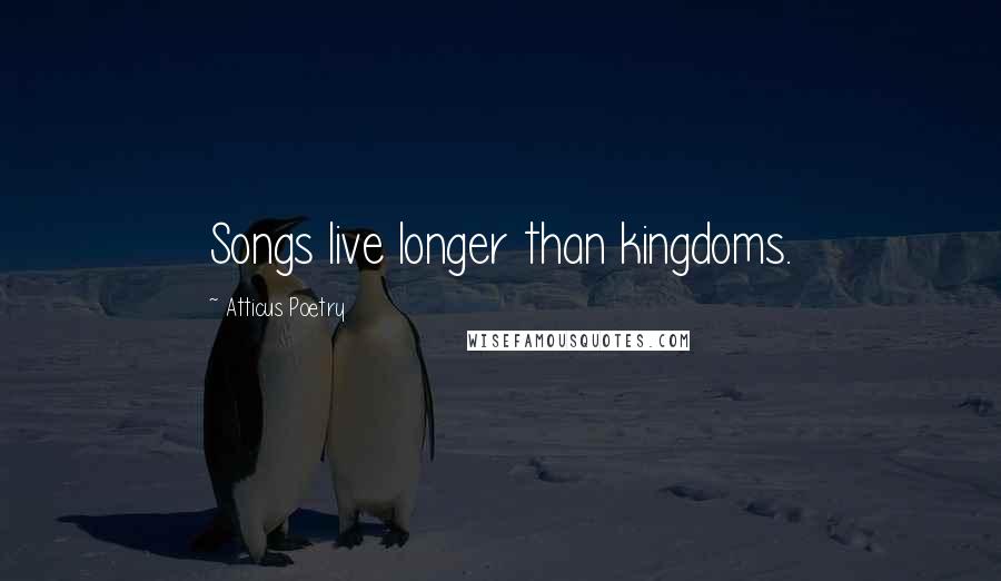 Atticus Poetry Quotes: Songs live longer than kingdoms.