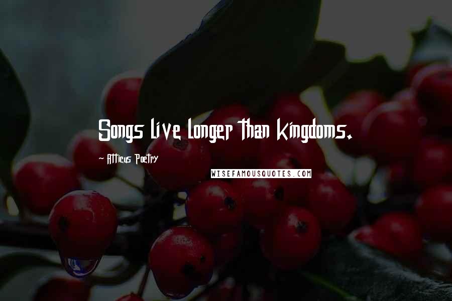 Atticus Poetry Quotes: Songs live longer than kingdoms.