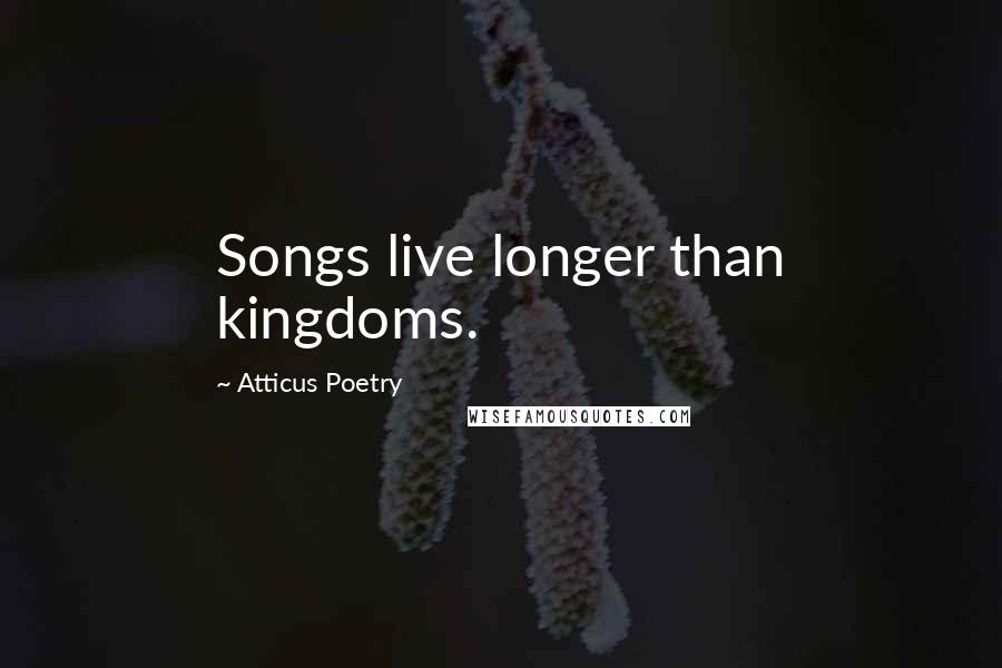Atticus Poetry Quotes: Songs live longer than kingdoms.