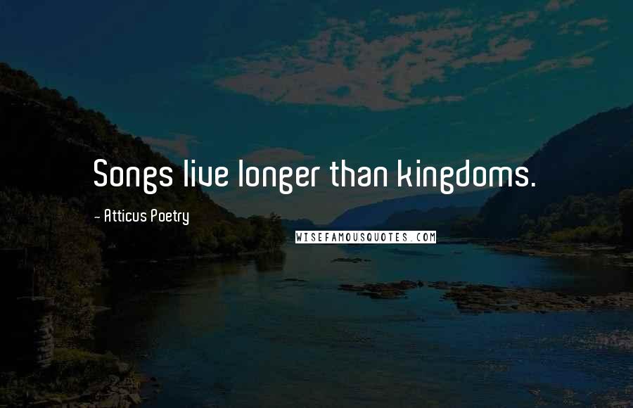 Atticus Poetry Quotes: Songs live longer than kingdoms.