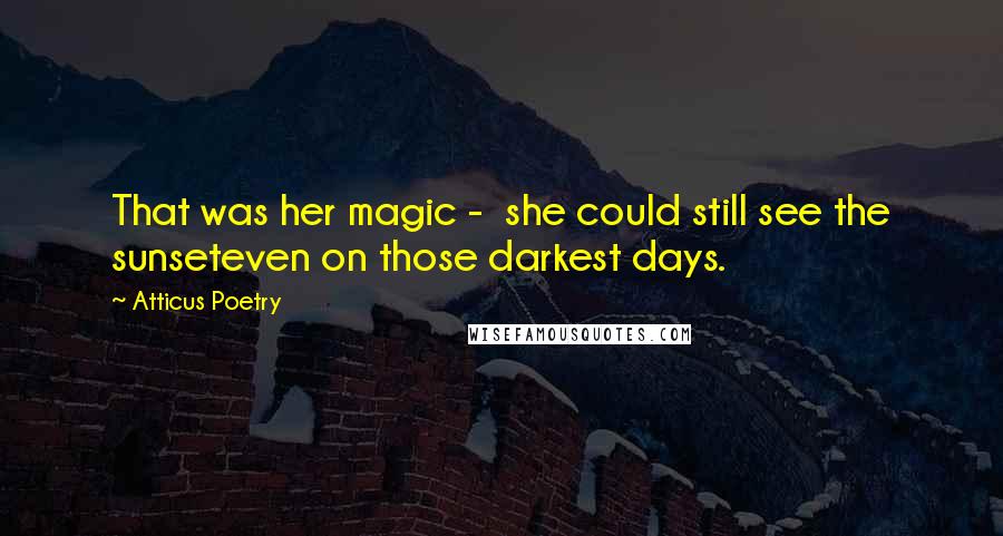 Atticus Poetry Quotes: That was her magic -  she could still see the sunseteven on those darkest days.