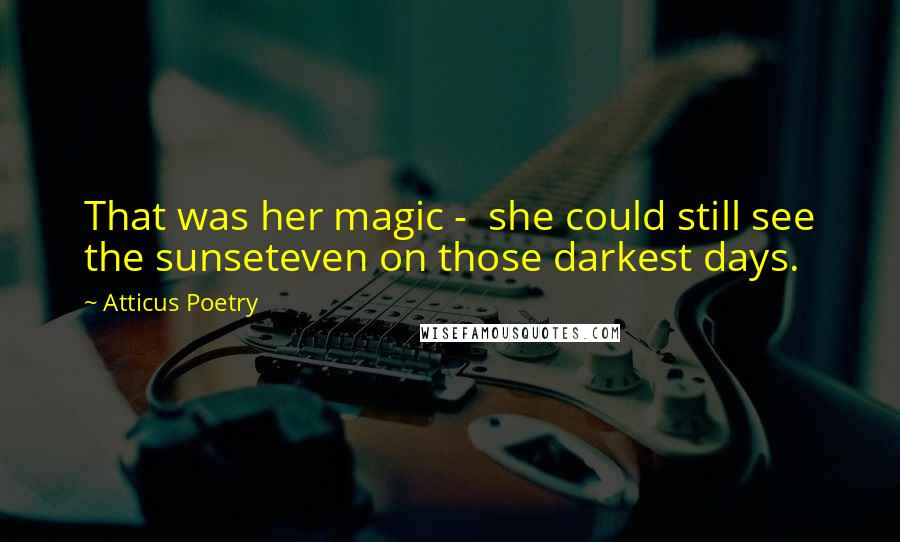 Atticus Poetry Quotes: That was her magic -  she could still see the sunseteven on those darkest days.