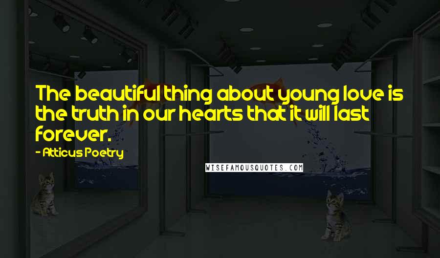 Atticus Poetry Quotes: The beautiful thing about young love is the truth in our hearts that it will last forever.