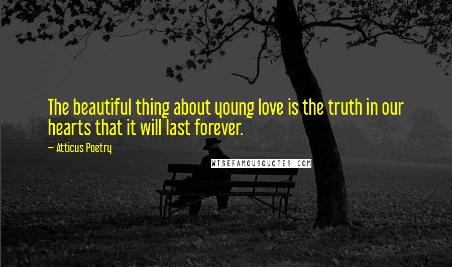 Atticus Poetry Quotes: The beautiful thing about young love is the truth in our hearts that it will last forever.