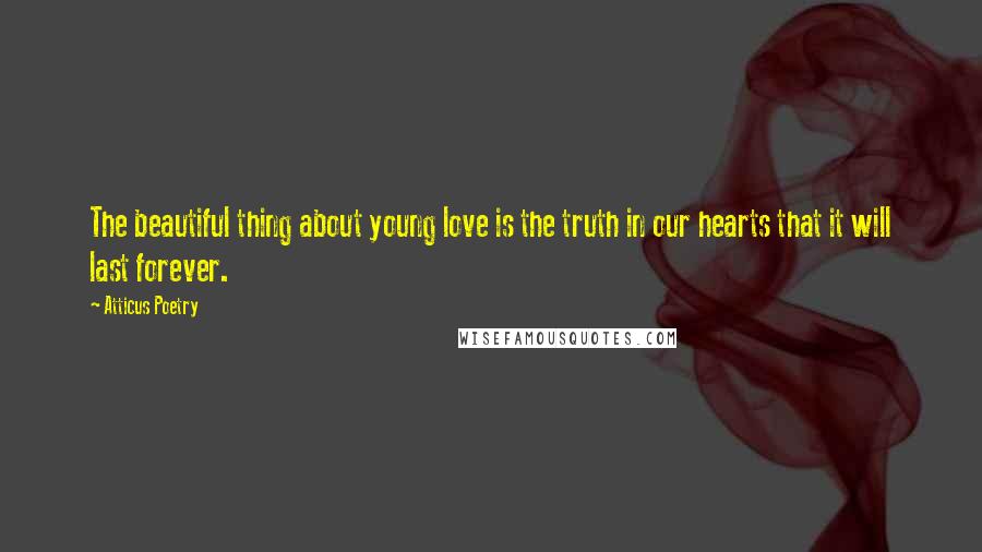 Atticus Poetry Quotes: The beautiful thing about young love is the truth in our hearts that it will last forever.