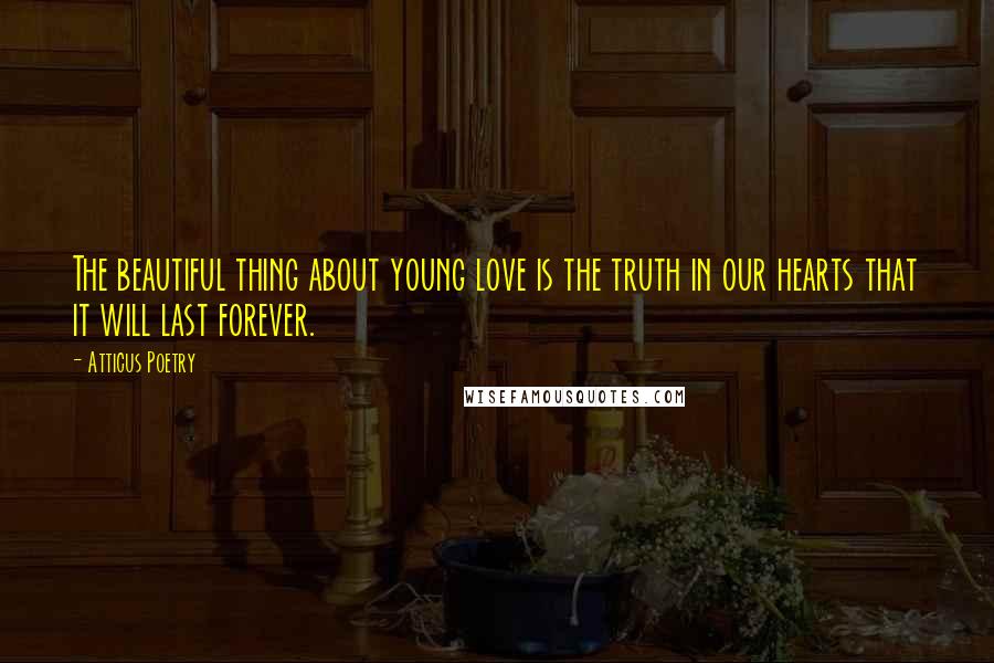 Atticus Poetry Quotes: The beautiful thing about young love is the truth in our hearts that it will last forever.