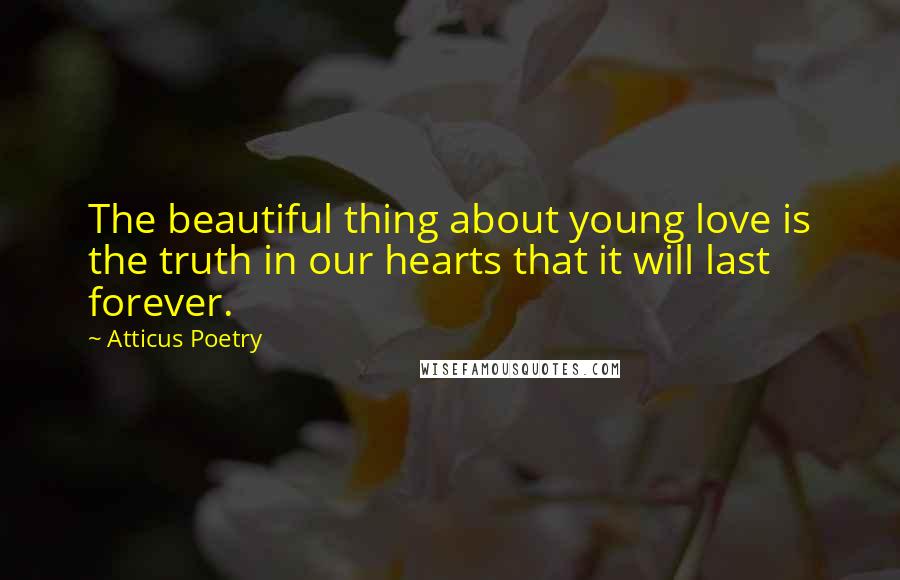 Atticus Poetry Quotes: The beautiful thing about young love is the truth in our hearts that it will last forever.