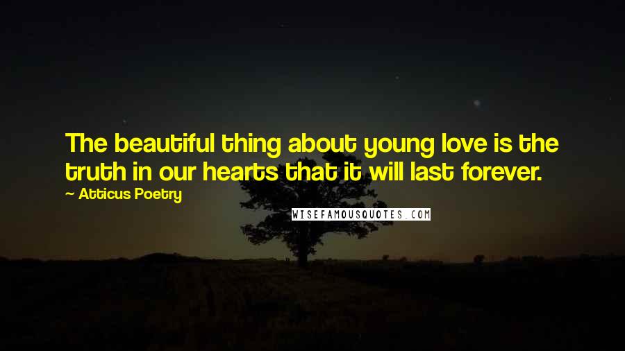 Atticus Poetry Quotes: The beautiful thing about young love is the truth in our hearts that it will last forever.