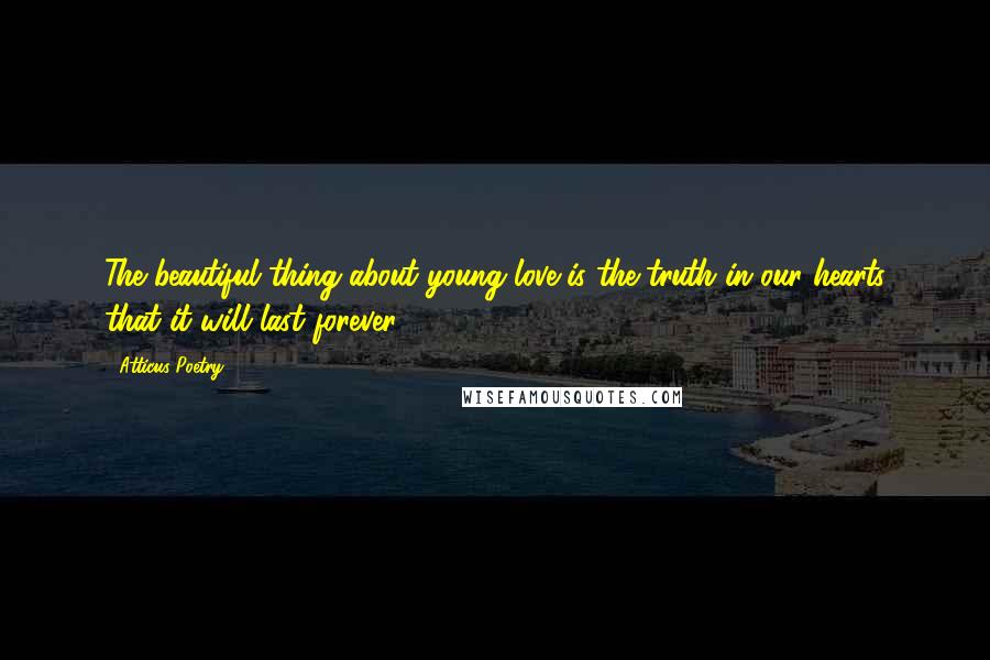 Atticus Poetry Quotes: The beautiful thing about young love is the truth in our hearts that it will last forever.