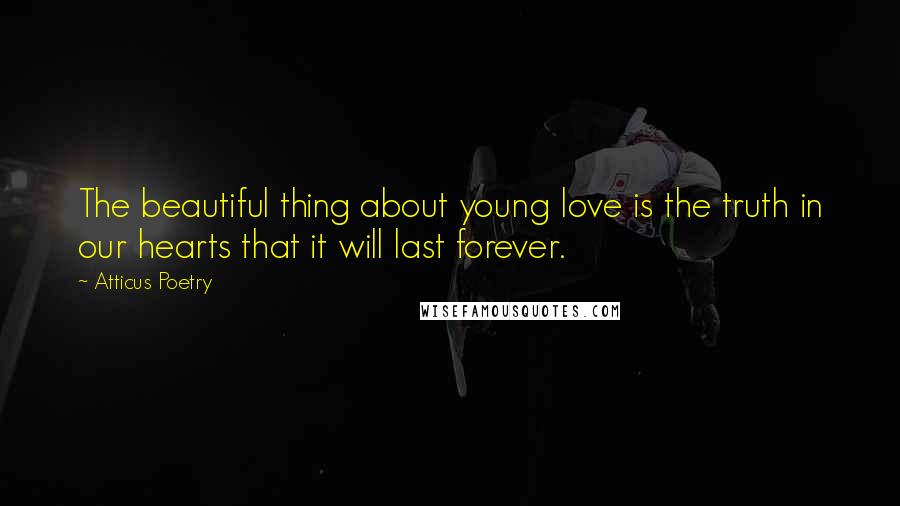 Atticus Poetry Quotes: The beautiful thing about young love is the truth in our hearts that it will last forever.