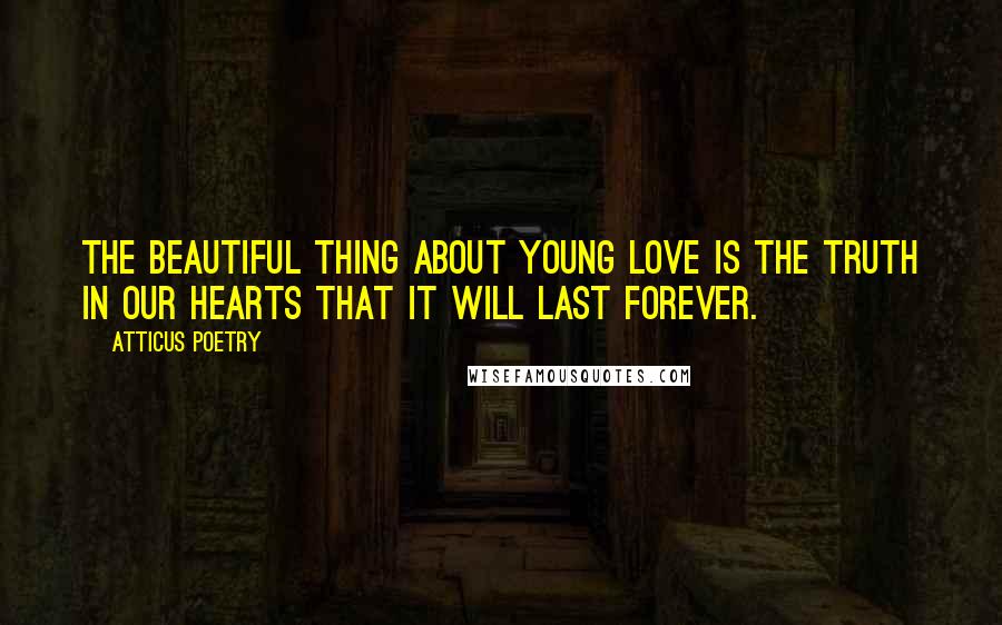 Atticus Poetry Quotes: The beautiful thing about young love is the truth in our hearts that it will last forever.