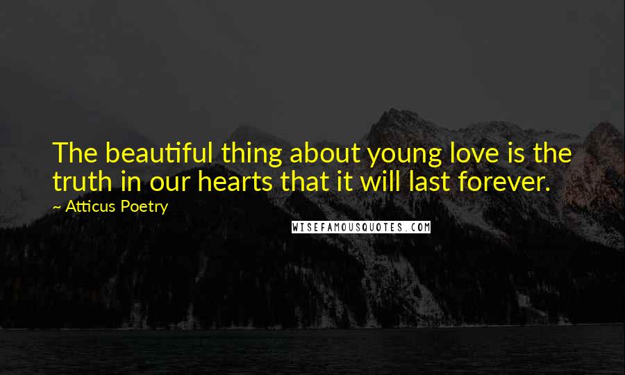 Atticus Poetry Quotes: The beautiful thing about young love is the truth in our hearts that it will last forever.