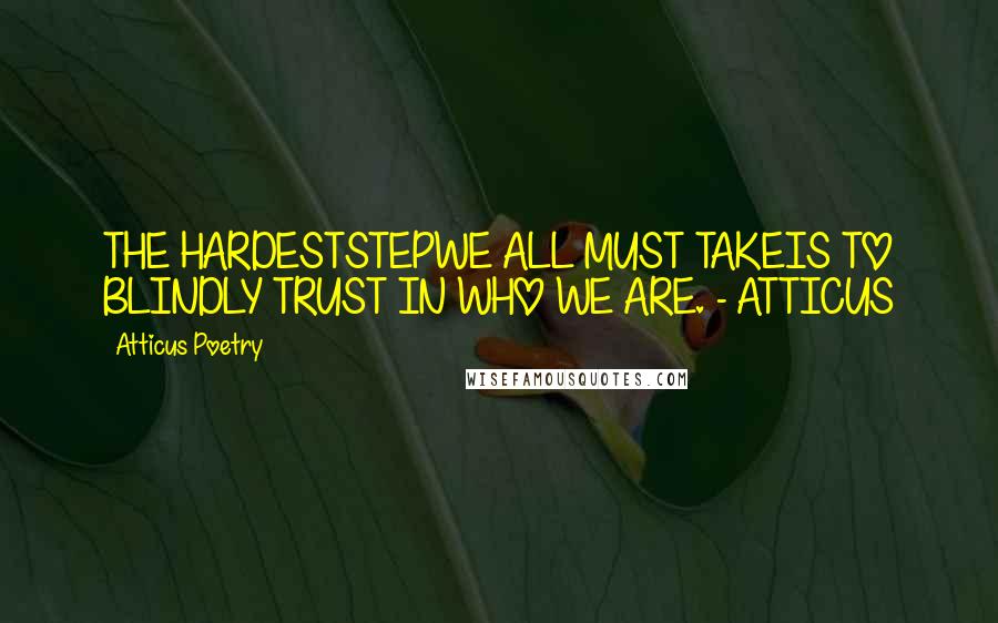 Atticus Poetry Quotes: THE HARDESTSTEPWE ALL MUST TAKEIS TO BLINDLY TRUST IN WHO WE ARE. - ATTICUS