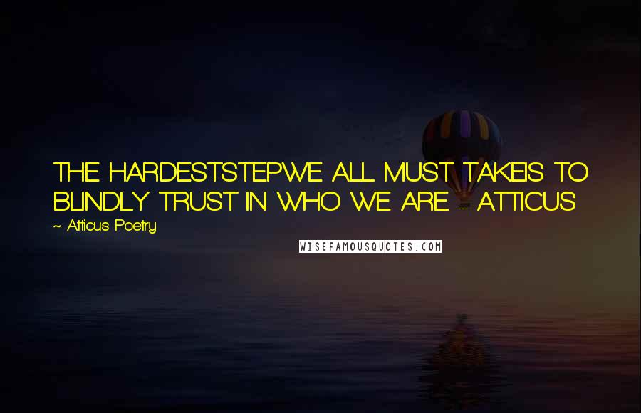 Atticus Poetry Quotes: THE HARDESTSTEPWE ALL MUST TAKEIS TO BLINDLY TRUST IN WHO WE ARE. - ATTICUS