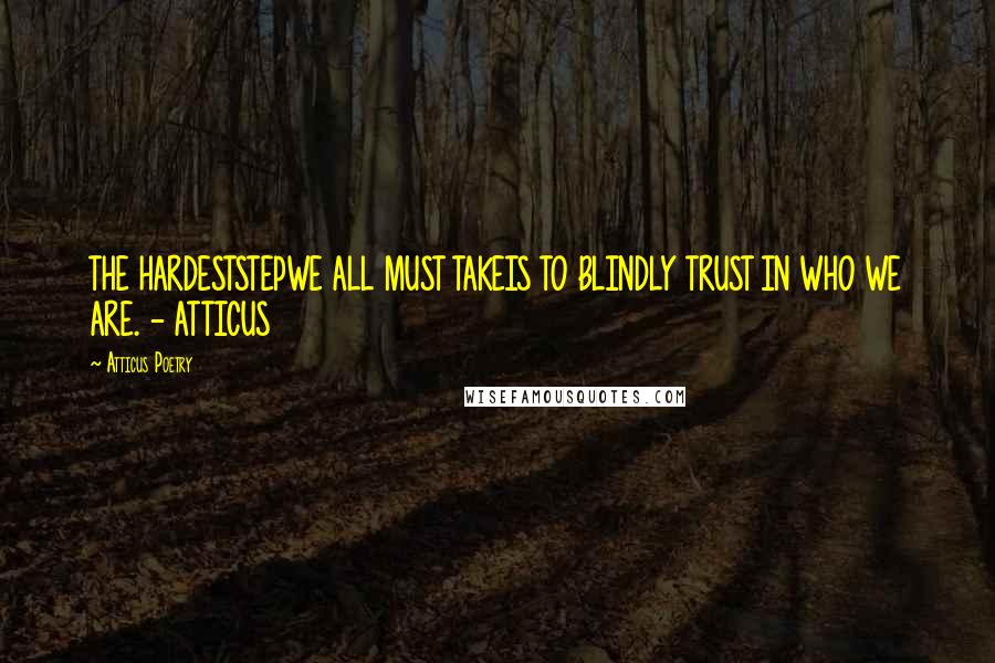 Atticus Poetry Quotes: THE HARDESTSTEPWE ALL MUST TAKEIS TO BLINDLY TRUST IN WHO WE ARE. - ATTICUS