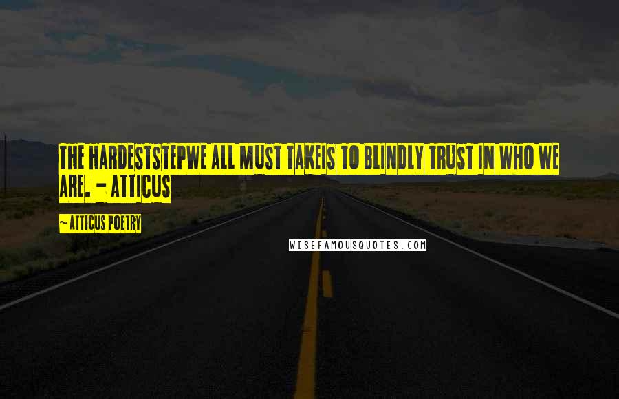 Atticus Poetry Quotes: THE HARDESTSTEPWE ALL MUST TAKEIS TO BLINDLY TRUST IN WHO WE ARE. - ATTICUS