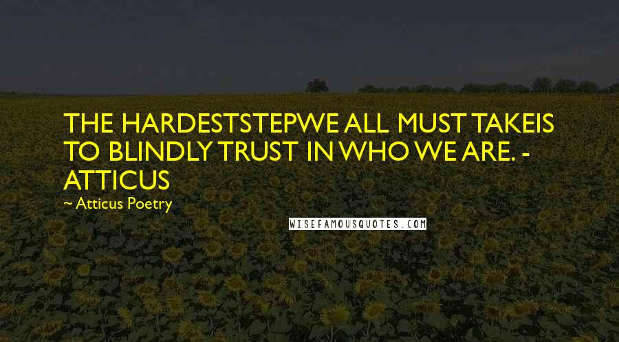 Atticus Poetry Quotes: THE HARDESTSTEPWE ALL MUST TAKEIS TO BLINDLY TRUST IN WHO WE ARE. - ATTICUS