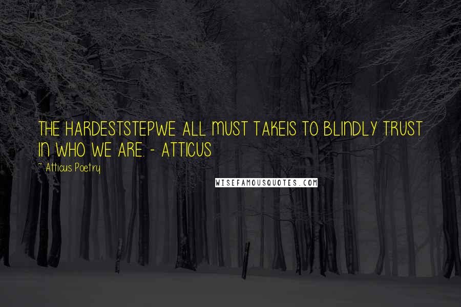 Atticus Poetry Quotes: THE HARDESTSTEPWE ALL MUST TAKEIS TO BLINDLY TRUST IN WHO WE ARE. - ATTICUS