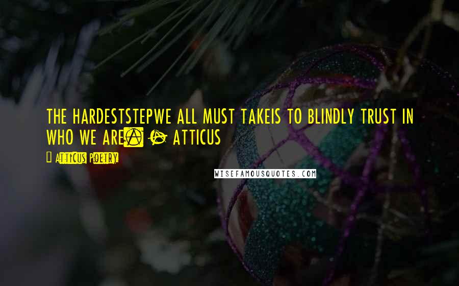 Atticus Poetry Quotes: THE HARDESTSTEPWE ALL MUST TAKEIS TO BLINDLY TRUST IN WHO WE ARE. - ATTICUS