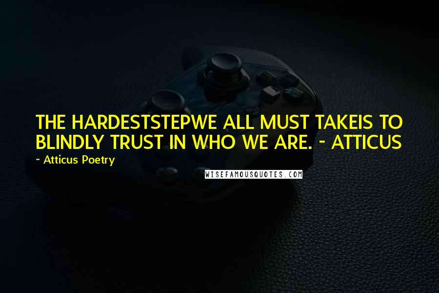 Atticus Poetry Quotes: THE HARDESTSTEPWE ALL MUST TAKEIS TO BLINDLY TRUST IN WHO WE ARE. - ATTICUS