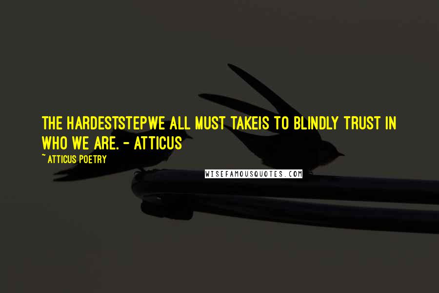 Atticus Poetry Quotes: THE HARDESTSTEPWE ALL MUST TAKEIS TO BLINDLY TRUST IN WHO WE ARE. - ATTICUS