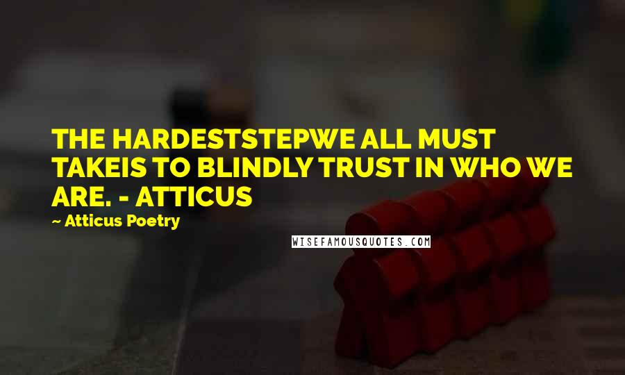 Atticus Poetry Quotes: THE HARDESTSTEPWE ALL MUST TAKEIS TO BLINDLY TRUST IN WHO WE ARE. - ATTICUS