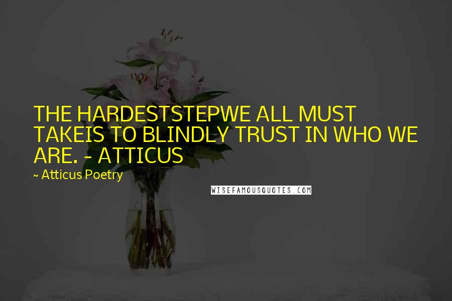 Atticus Poetry Quotes: THE HARDESTSTEPWE ALL MUST TAKEIS TO BLINDLY TRUST IN WHO WE ARE. - ATTICUS