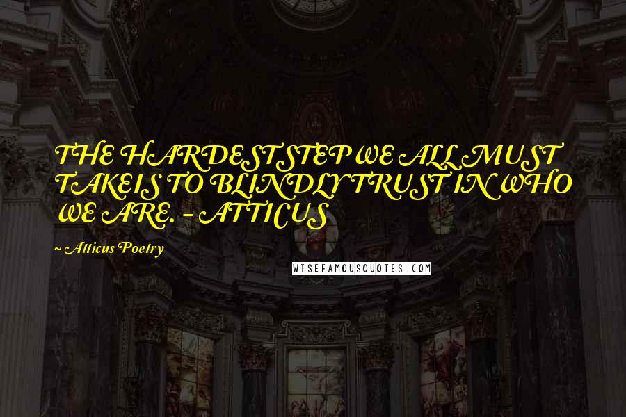 Atticus Poetry Quotes: THE HARDESTSTEPWE ALL MUST TAKEIS TO BLINDLY TRUST IN WHO WE ARE. - ATTICUS