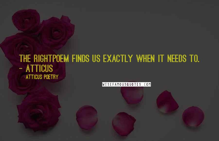 Atticus Poetry Quotes: THE RIGHTPOEM FINDS US EXACTLY WHEN IT NEEDS TO. - ATTICUS