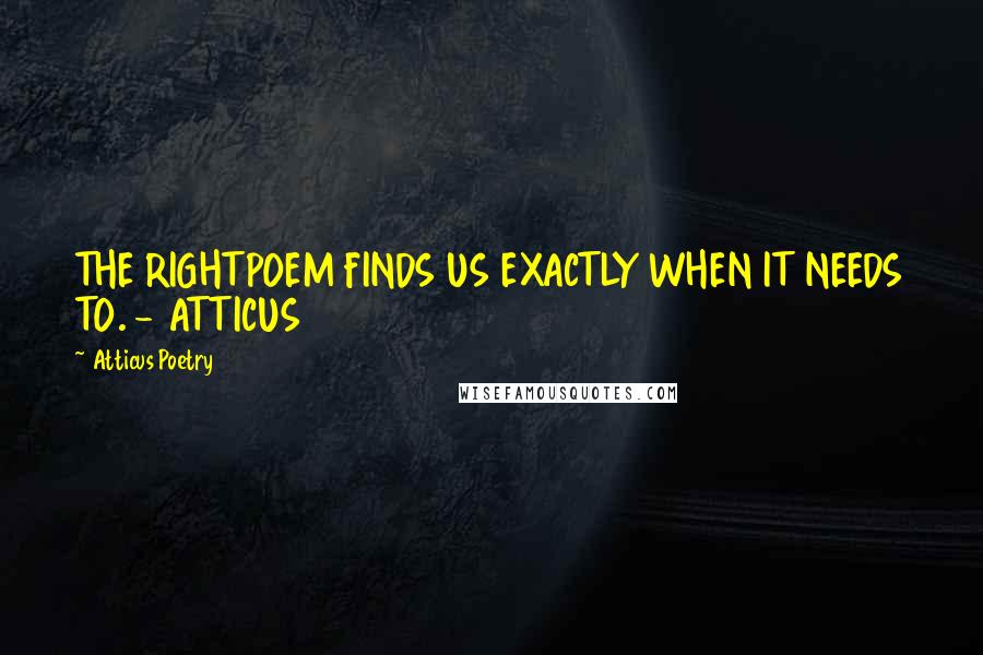 Atticus Poetry Quotes: THE RIGHTPOEM FINDS US EXACTLY WHEN IT NEEDS TO. - ATTICUS